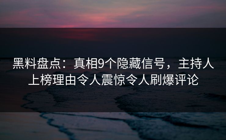黑料盘点：真相9个隐藏信号，主持人上榜理由令人震惊令人刷爆评论