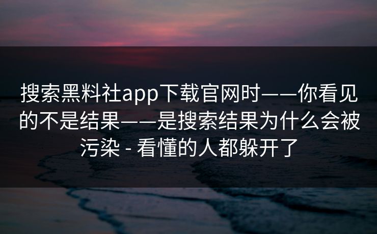 搜索黑料社app下载官网时——你看见的不是结果——是搜索结果为什么会被污染 - 看懂的人都躲开了 搜索黑料社app下载官网时——你看见的不是结果——是搜索结果为什么会被污染 - 看懂的人都躲开了