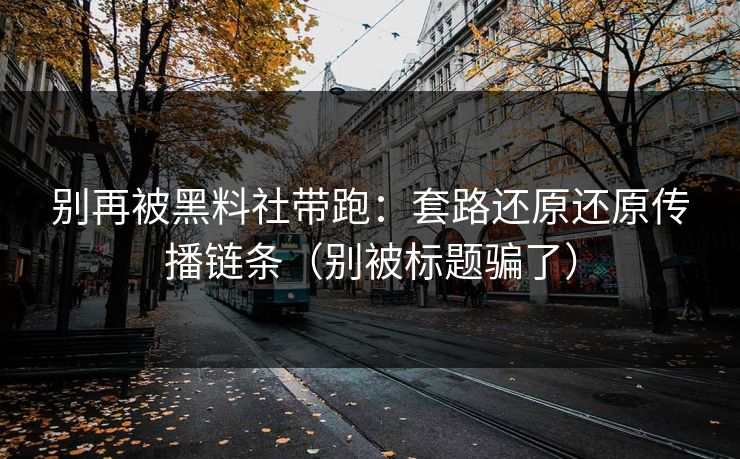 别再被黑料社带跑：套路还原还原传播链条（别被标题骗了）