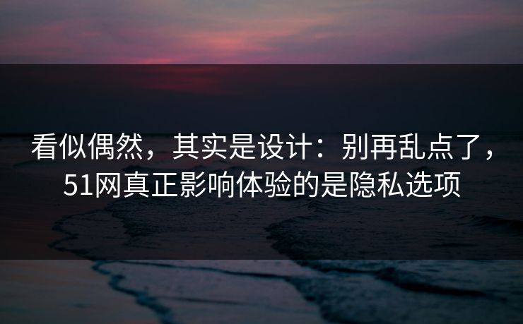 看似偶然，其实是设计：别再乱点了，51网真正影响体验的是隐私选项