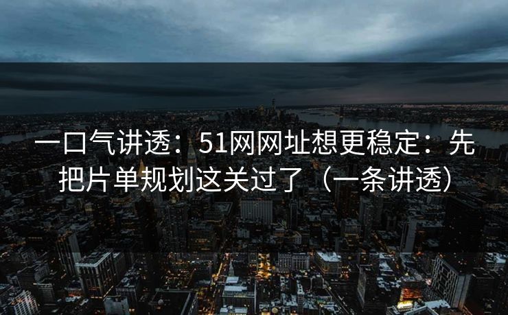 一口气讲透：51网网址想更稳定：先把片单规划这关过了（一条讲透）