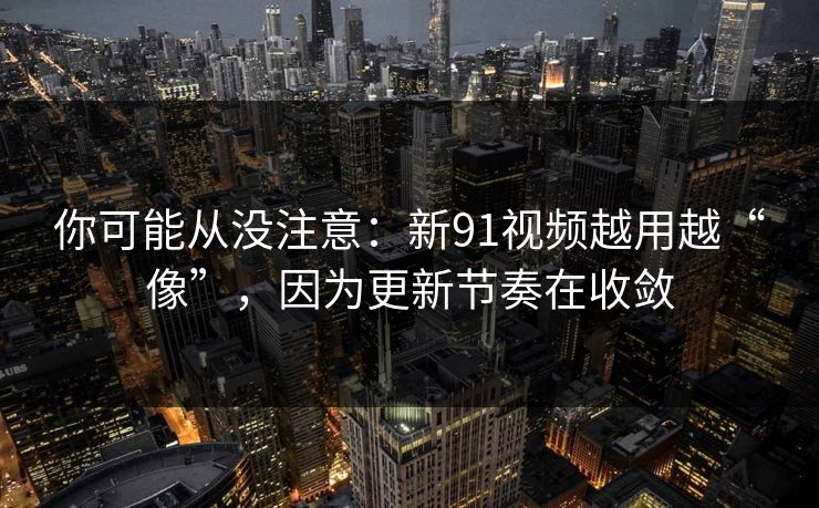 你可能从没注意：新91视频越用越“像”，因为更新节奏在收敛