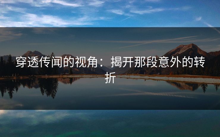 穿透传闻的视角:揭开那段意外的转折 穿透传闻的视角:揭开那段意外的转折