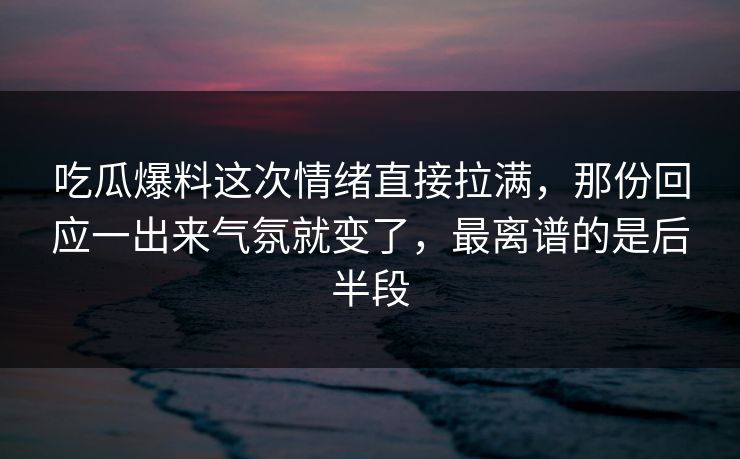 吃瓜爆料这次情绪直接拉满,那份回应一出来气氛就变了,最离谱的是后半段 吃瓜爆料这次情绪直接拉满,那份回应一出来气氛就变了,最离谱的是后半段